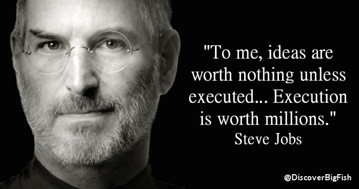 Quote from Steve Jobs - To me, ideas are worth nothing unless executed... Execution is worth millions. 