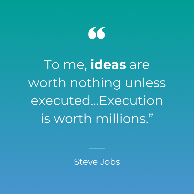 "To me, ideas are worth nothing unless executed...Execution is worth millions." - Steve Jobs